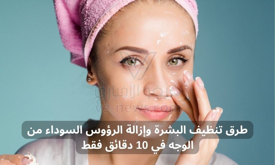 طرق تنظيف البشرة وإزالة الرؤوس السوداء من الوجه في 10 دقائق فقط